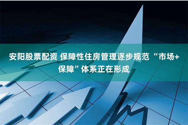 安阳股票配资 保障性住房管理逐步规范 “市场+保障”体系正在形成