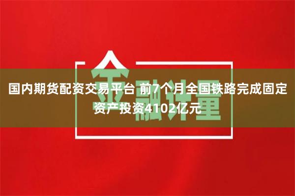 国内期货配资交易平台 前7个月全国铁路完成固定资产投资4102亿元