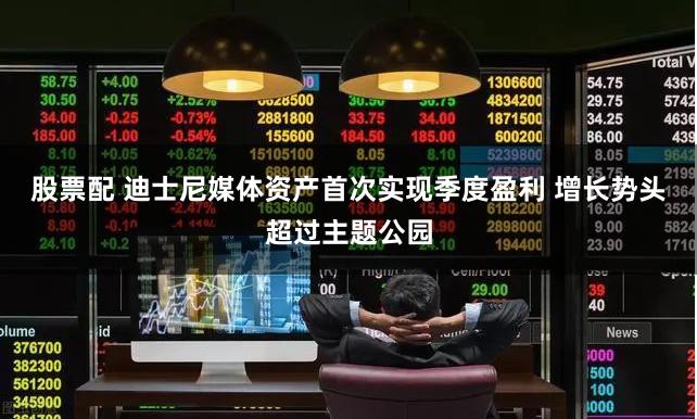 股票配 迪士尼媒体资产首次实现季度盈利 增长势头超过主题公园