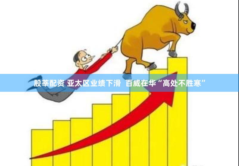 股莘配资 亚太区业绩下滑  百威在华“高处不胜寒”