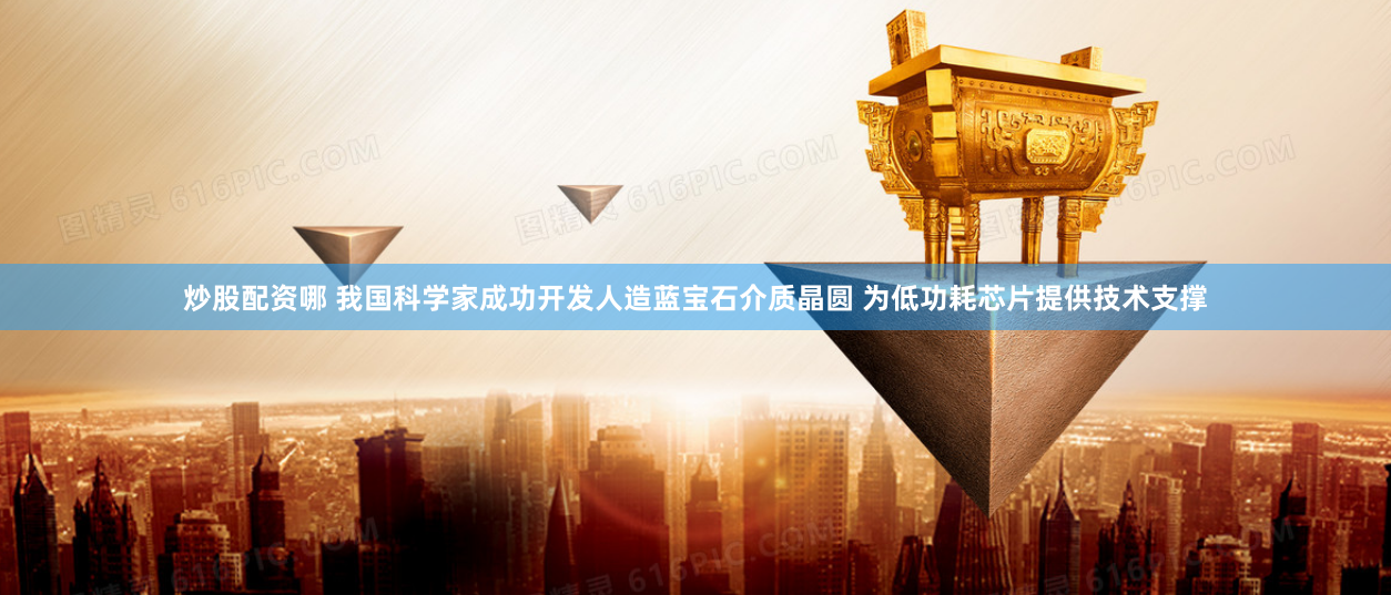 炒股配资哪 我国科学家成功开发人造蓝宝石介质晶圆 为低功耗芯片提供技术支撑