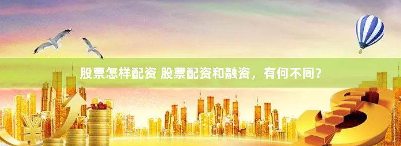 股票怎样配资 股票配资和融资，有何不同？