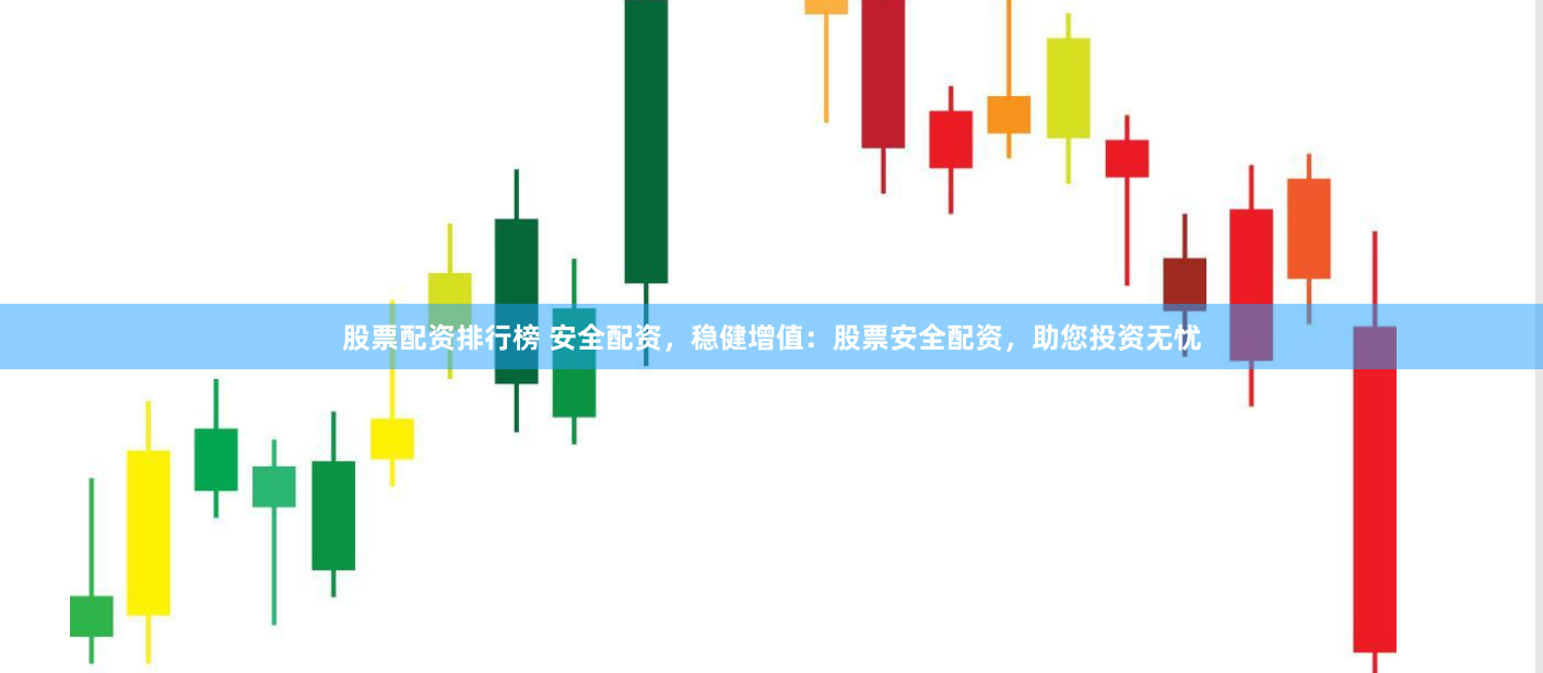 股票配资排行榜 安全配资，稳健增值：股票安全配资，助您投资无忧