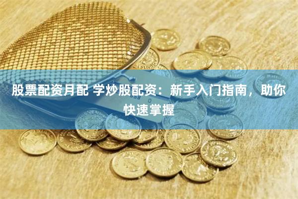 股票配资月配 学炒股配资：新手入门指南，助你快速掌握