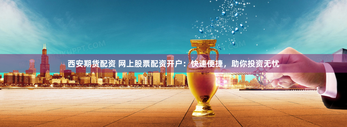西安期货配资 网上股票配资开户：快速便捷，助你投资无忧