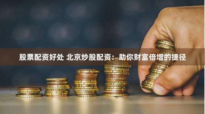 股票配资好处 北京炒股配资：助你财富倍增的捷径