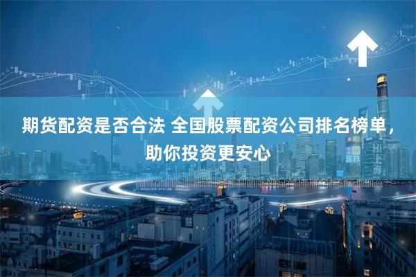 期货配资是否合法 全国股票配资公司排名榜单，助你投资更安心