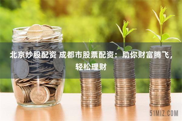 北京炒股配资 成都市股票配资：助你财富腾飞，轻松理财