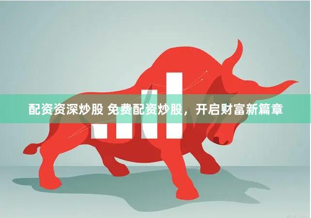 配资资深炒股 免费配资炒股，开启财富新篇章