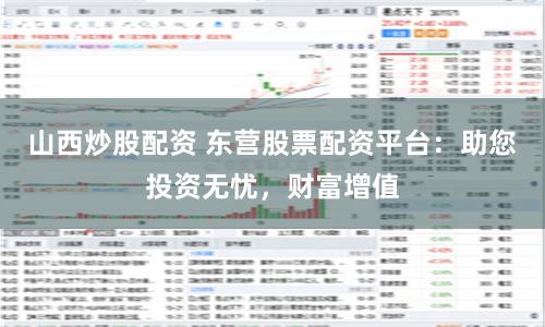 山西炒股配资 东营股票配资平台：助您投资无忧，财富增值