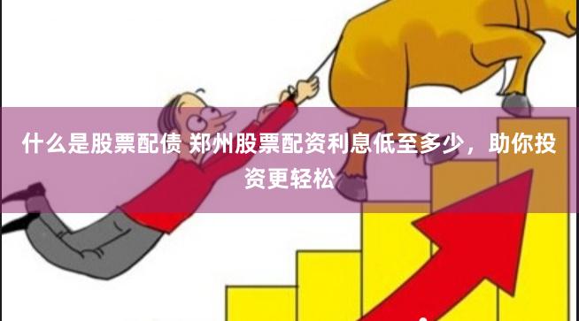 什么是股票配债 郑州股票配资利息低至多少，助你投资更轻松