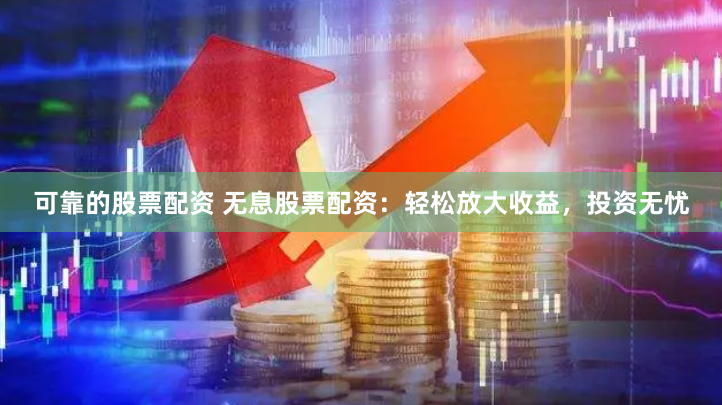 可靠的股票配资 无息股票配资：轻松放大收益，投资无忧