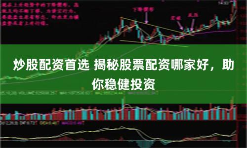 炒股配资首选 揭秘股票配资哪家好，助你稳健投资