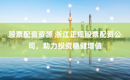 股票配资资源 浙江正规股票配资公司，助力投资稳健增值