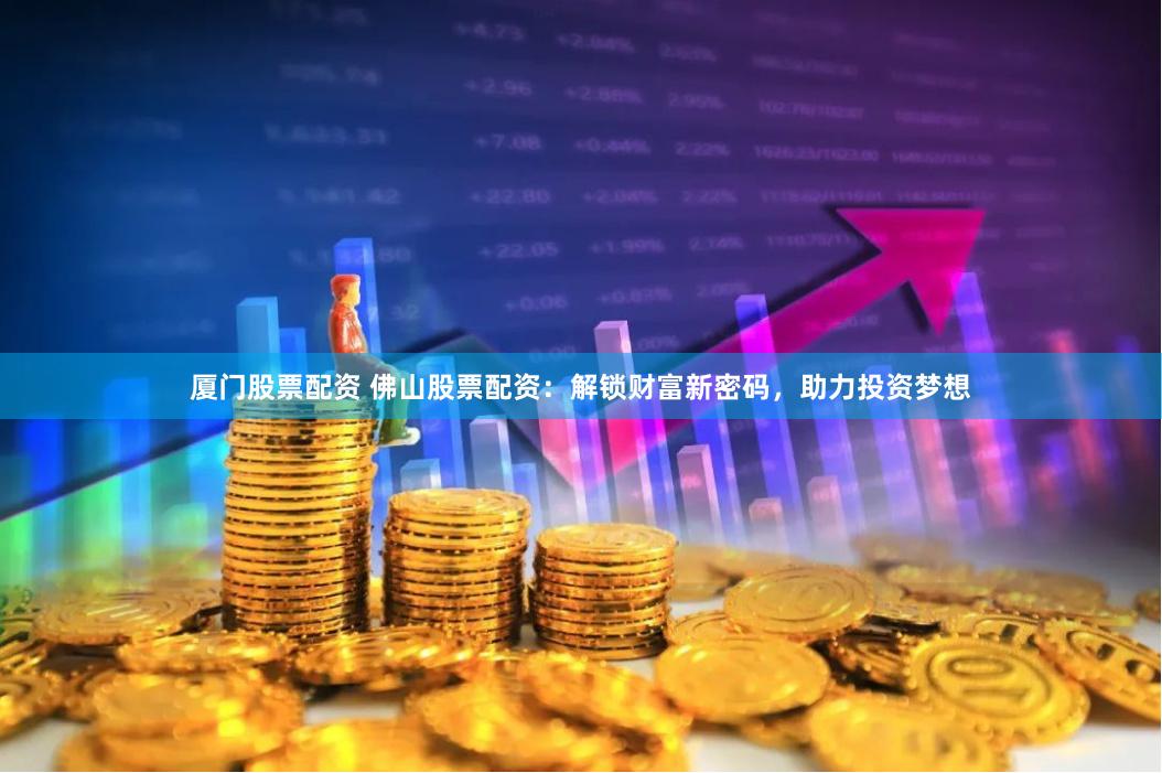 厦门股票配资 佛山股票配资：解锁财富新密码，助力投资梦想