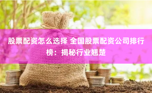 股票配资怎么选择 全国股票配资公司排行榜：揭秘行业翘楚