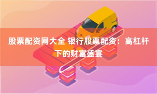 股票配资网大全 银行股票配资：高杠杆下的财富盛宴