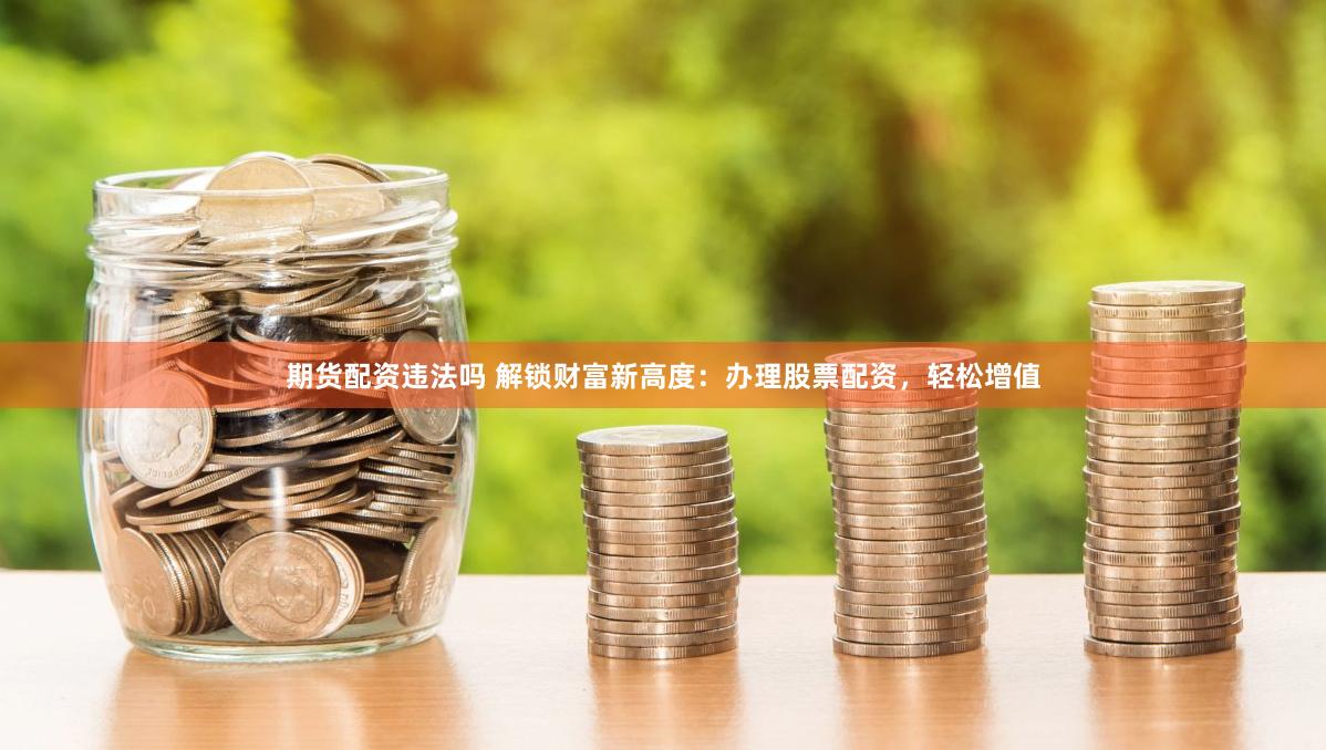 期货配资违法吗 解锁财富新高度：办理股票配资，轻松增值