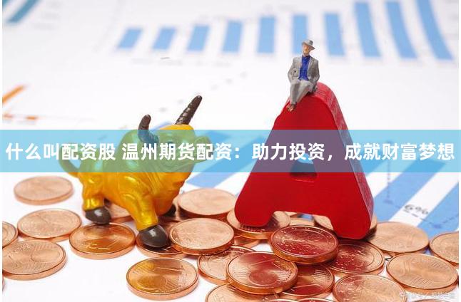 什么叫配资股 温州期货配资：助力投资，成就财富梦想