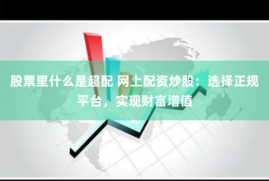 股票里什么是超配 网上配资炒股：选择正规平台，实现财富增值