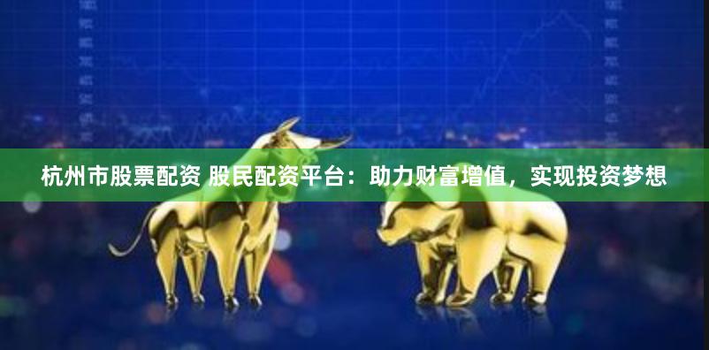 杭州市股票配资 股民配资平台：助力财富增值，实现投资梦想