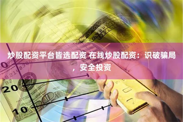 炒股配资平台皆选配资 在线炒股配资：识破骗局，安全投资