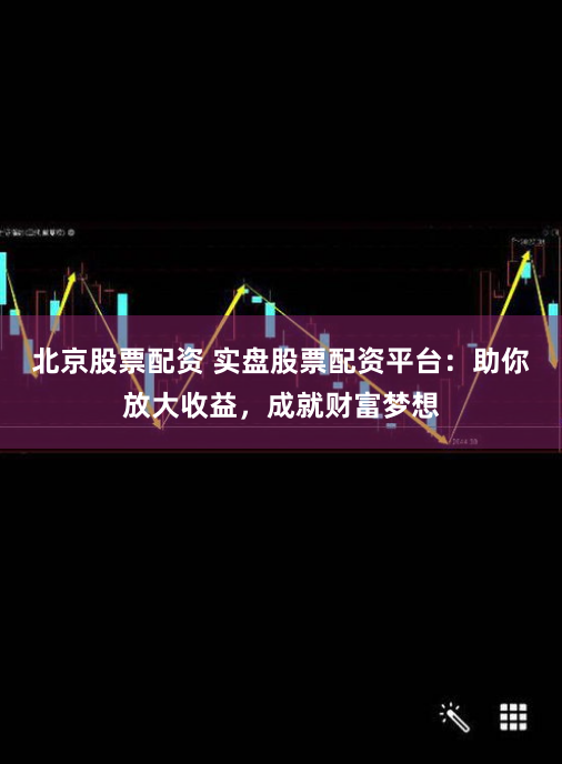 北京股票配资 实盘股票配资平台：助你放大收益，成就财富梦想