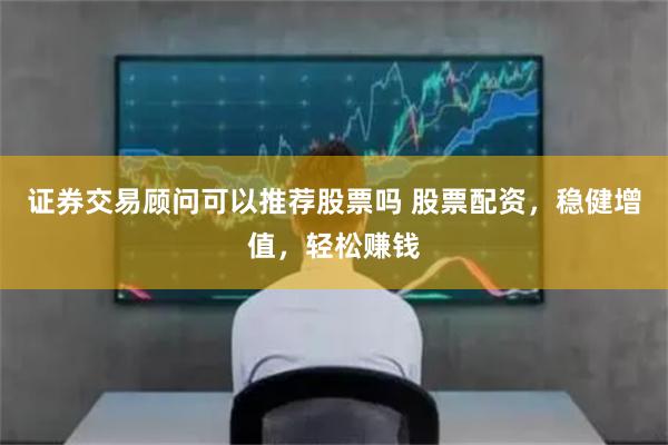 证券交易顾问可以推荐股票吗 股票配资，稳健增值，轻松赚钱