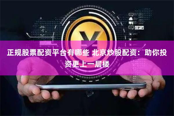 正规股票配资平台有哪些 北京炒股配资：助你投资更上一层楼
