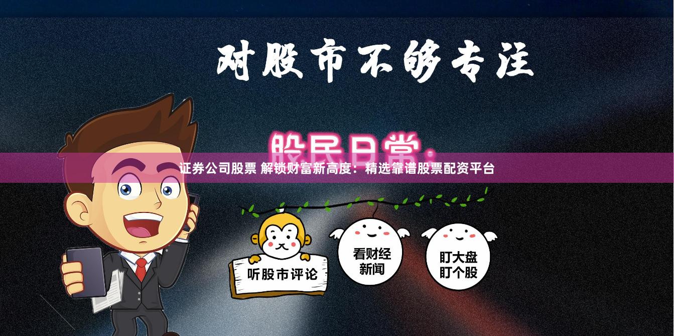 证券公司股票 解锁财富新高度：精选靠谱股票配资平台
