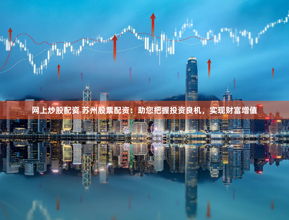 网上炒股配资 苏州股票配资：助您把握投资良机，实现财富增值