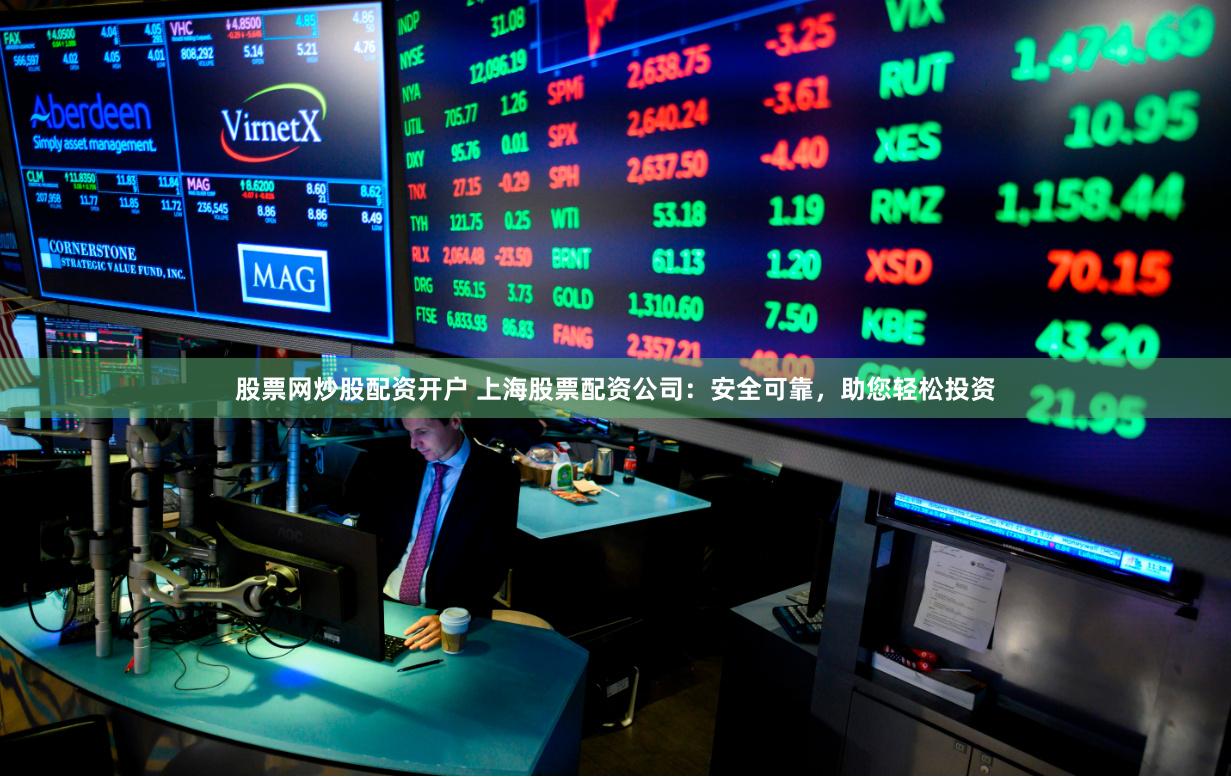 股票网炒股配资开户 上海股票配资公司：安全可靠，助您轻松投资