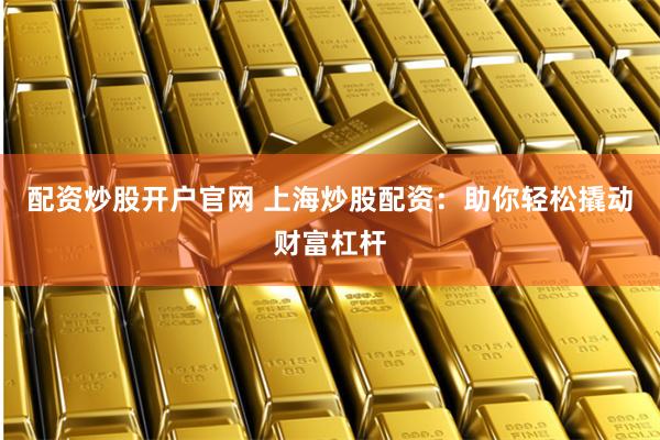 配资炒股开户官网 上海炒股配资：助你轻松撬动财富杠杆