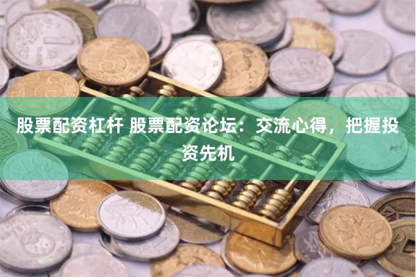 股票配资杠杆 股票配资论坛：交流心得，把握投资先机