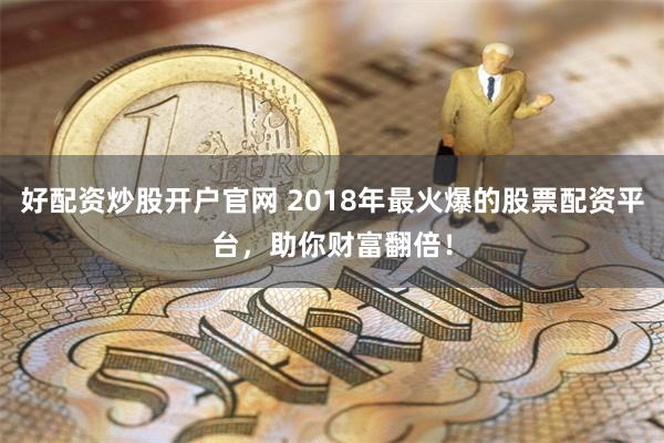 好配资炒股开户官网 2018年最火爆的股票配资平台，助你财富翻倍！