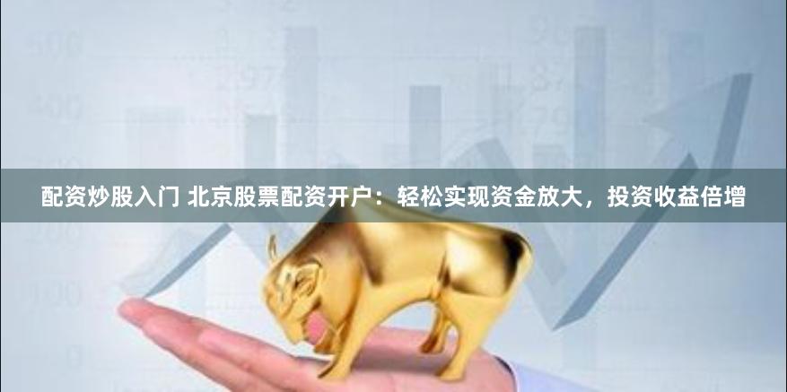 配资炒股入门 北京股票配资开户：轻松实现资金放大，投资收益倍增