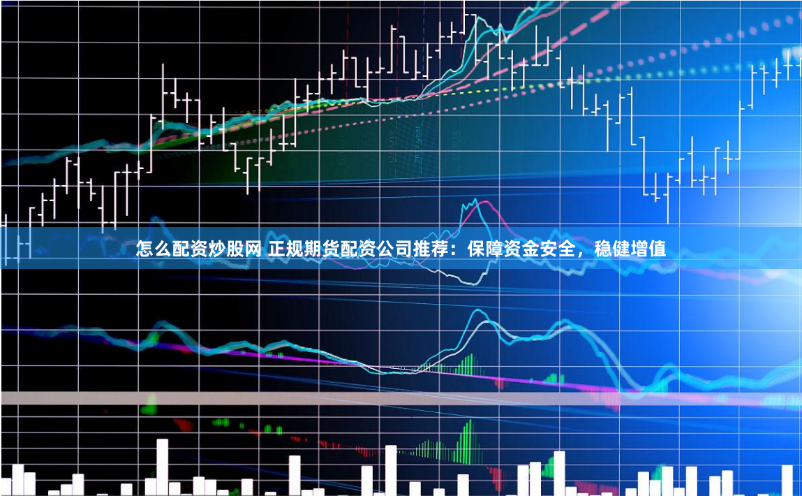 怎么配资炒股网 正规期货配资公司推荐：保障资金安全，稳健增值