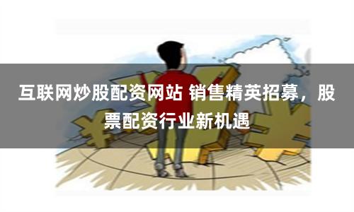 互联网炒股配资网站 销售精英招募，股票配资行业新机遇