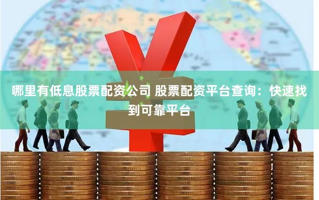 哪里有低息股票配资公司 股票配资平台查询：快速找到可靠平台