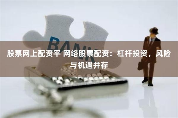 股票网上配资平 网络股票配资：杠杆投资，风险与机遇并存