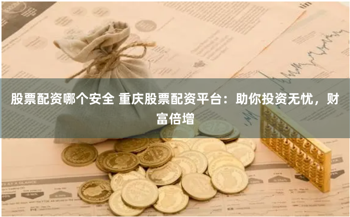 股票配资哪个安全 重庆股票配资平台：助你投资无忧，财富倍增