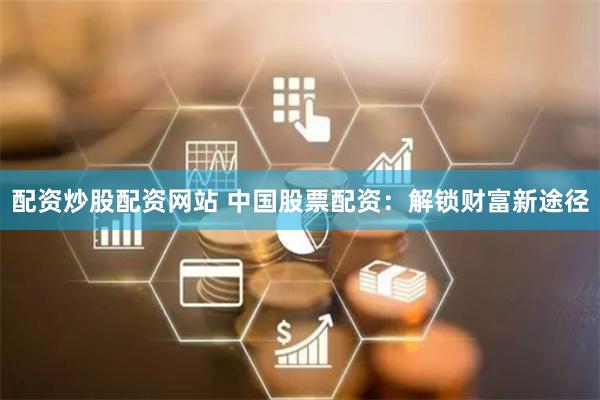 配资炒股配资网站 中国股票配资：解锁财富新途径
