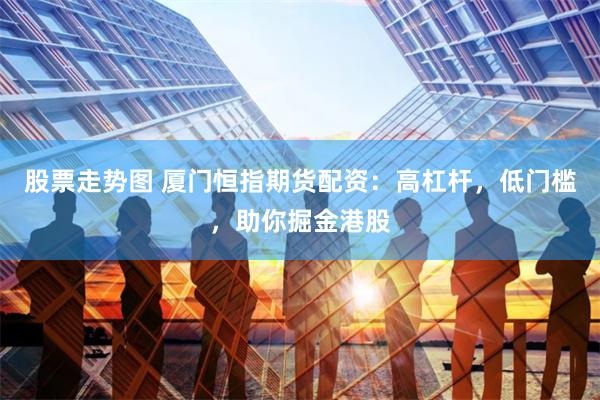 股票走势图 厦门恒指期货配资：高杠杆，低门槛，助你掘金港股