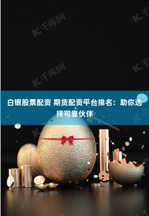 白银股票配资 期货配资平台排名：助你选择可靠伙伴