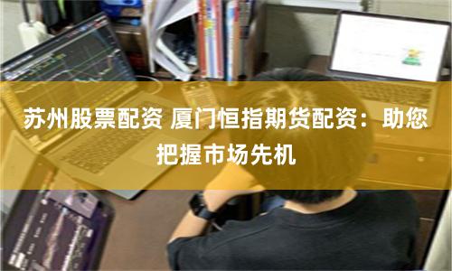 苏州股票配资 厦门恒指期货配资：助您把握市场先机