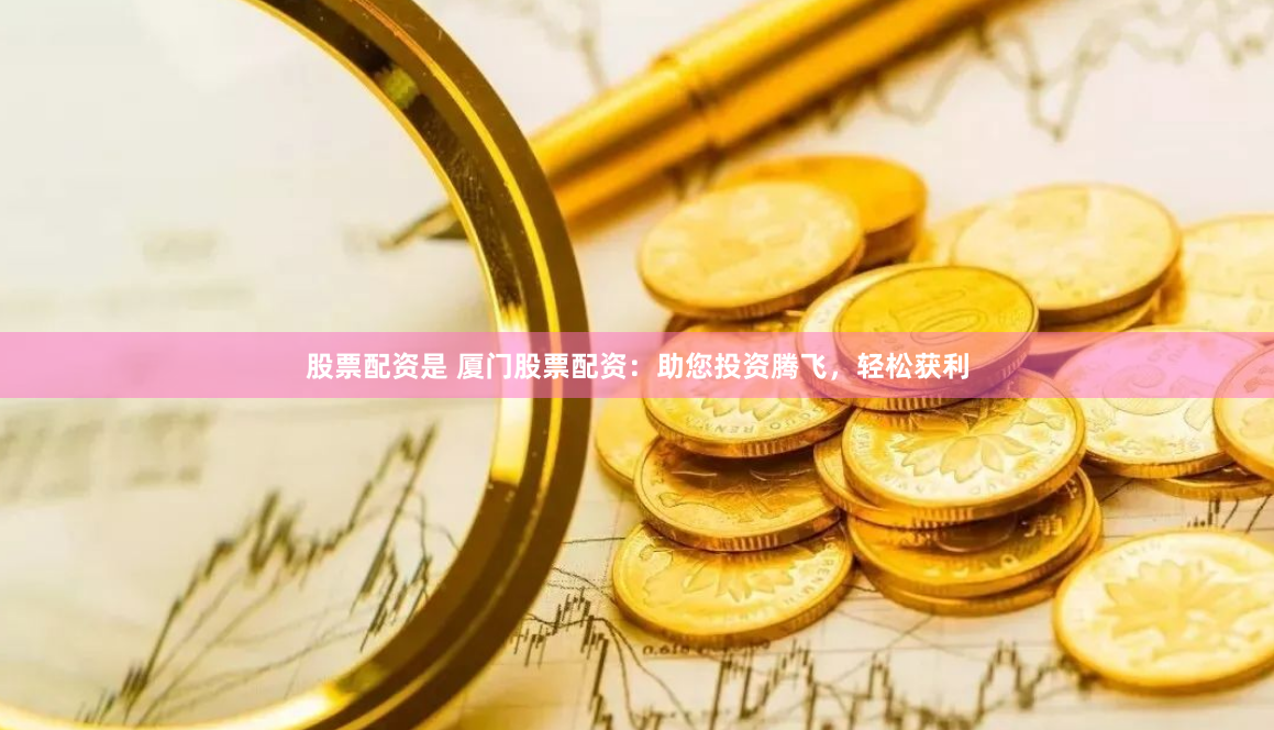 股票配资是 厦门股票配资：助您投资腾飞，轻松获利