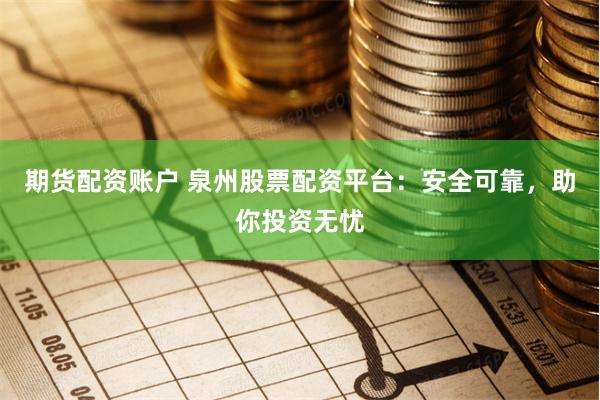 期货配资账户 泉州股票配资平台：安全可靠，助你投资无忧