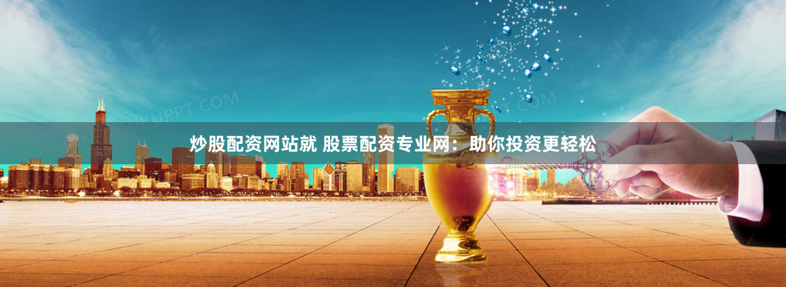 炒股配资网站就 股票配资专业网：助你投资更轻松