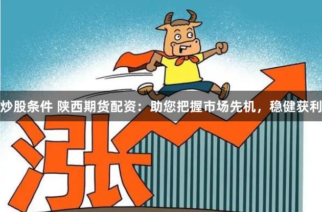炒股条件 陕西期货配资:助您把握市场先机,稳健获利