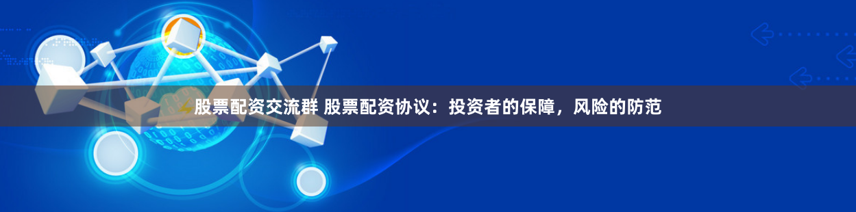 股票配资交流群 股票配资协议：投资者的保障，风险的防范